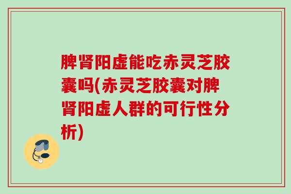 脾肾阳虚能吃赤灵芝胶囊吗(赤灵芝胶囊对脾肾阳虚人群的可行性分析)