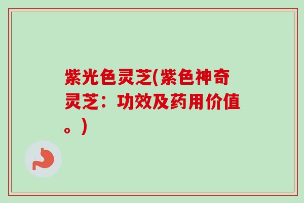 紫光色灵芝(紫色神奇灵芝：功效及药用价值。)