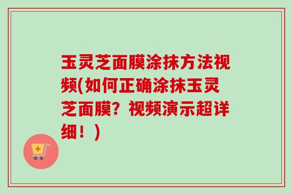 玉灵芝面膜涂抹方法视频(如何正确涂抹玉灵芝面膜？视频演示超详细！)