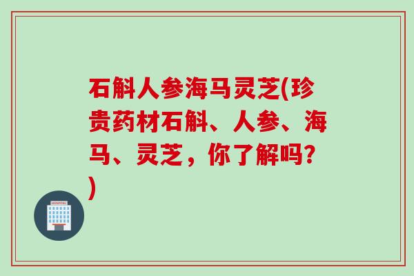 石斛人参海马灵芝(珍贵药材石斛、人参、海马、灵芝，你了解吗？)