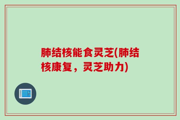 结核能食灵芝(结核康复,灵芝助力) 结核能食灵芝(结核康复,灵芝助力)