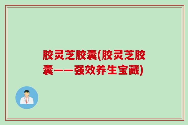 胶灵芝胶囊(胶灵芝胶囊——强效养生宝藏)