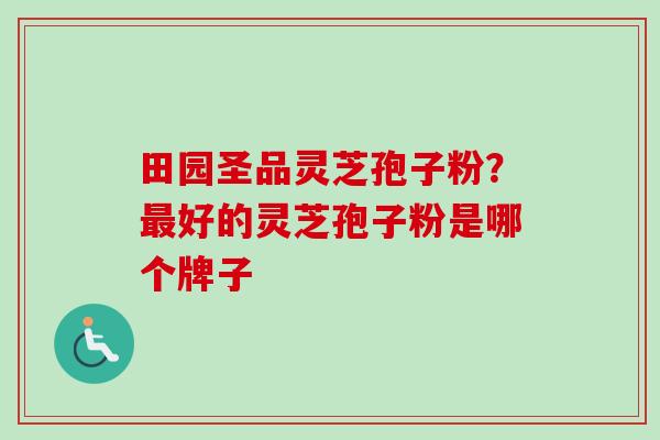 田园圣品灵芝孢子粉？最好的灵芝孢子粉是哪个牌子