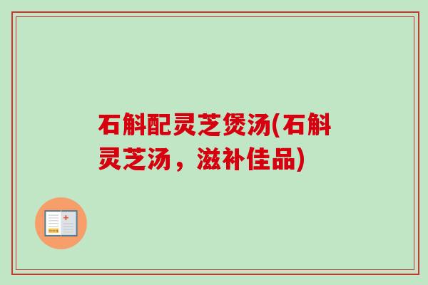 石斛配灵芝煲汤(石斛灵芝汤，滋补佳品)