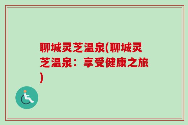 聊城灵芝温泉(聊城灵芝温泉:享受健康之旅) 聊城灵芝温泉(聊城灵芝温泉:享受健康之旅)
