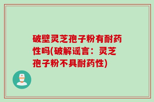 破壁灵芝孢子粉有耐药性吗(破解谣言：灵芝孢子粉不具耐药性)