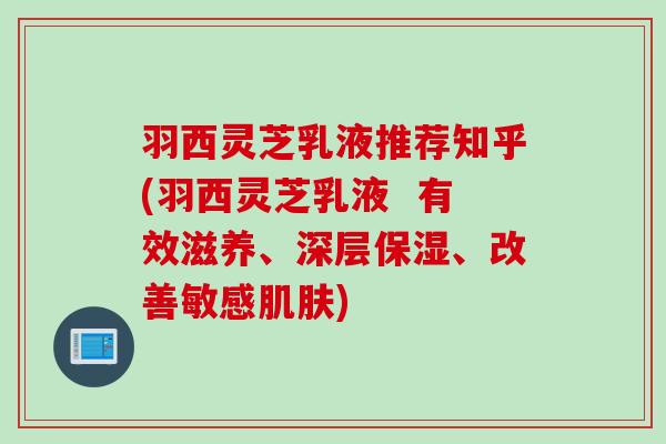 羽西灵芝乳液推荐知乎(羽西灵芝乳液  有效滋养、深层保湿、改善敏感肌肤)