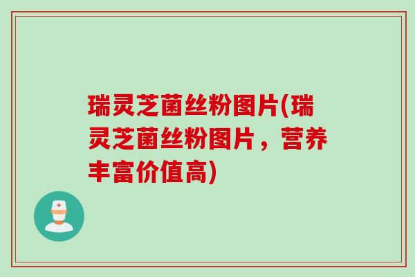 瑞灵芝菌丝粉图片(瑞灵芝菌丝粉图片，营养丰富价值高)