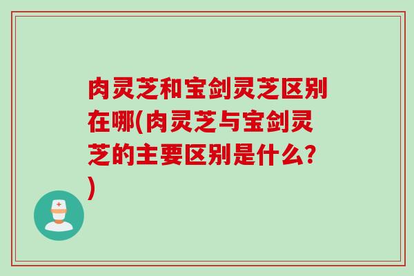肉灵芝和宝剑灵芝区别在哪(肉灵芝与宝剑灵芝的主要区别是什么?) 肉灵芝和宝剑灵芝区别在哪(肉灵芝与宝剑灵芝的主要区别是什么?)