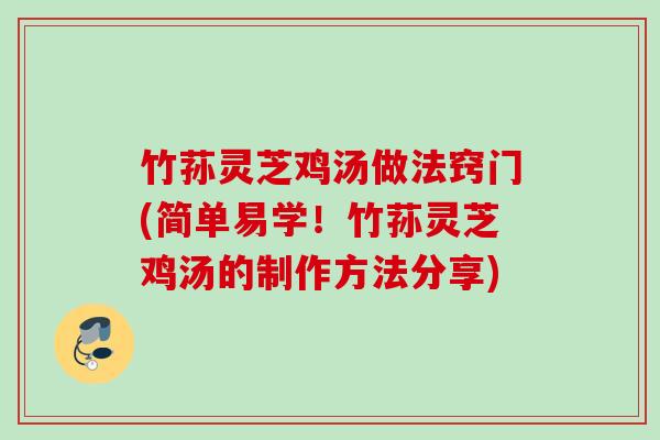 竹荪灵芝鸡汤做法窍门(简单易学！竹荪灵芝鸡汤的制作方法分享)