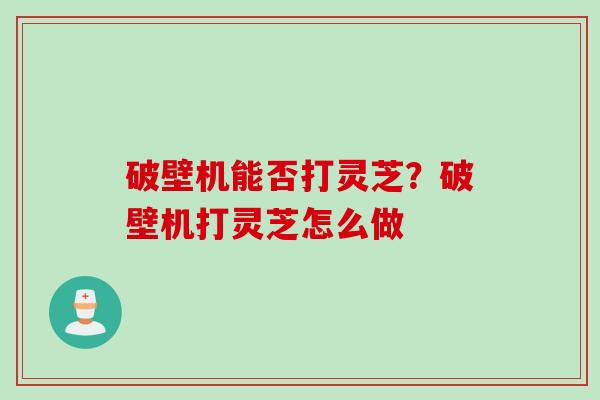 破壁机能否打灵芝？破壁机打灵芝怎么做