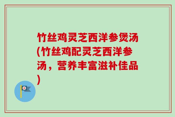 竹丝鸡灵芝西洋参煲汤(竹丝鸡配灵芝西洋参汤，营养丰富滋补佳品)