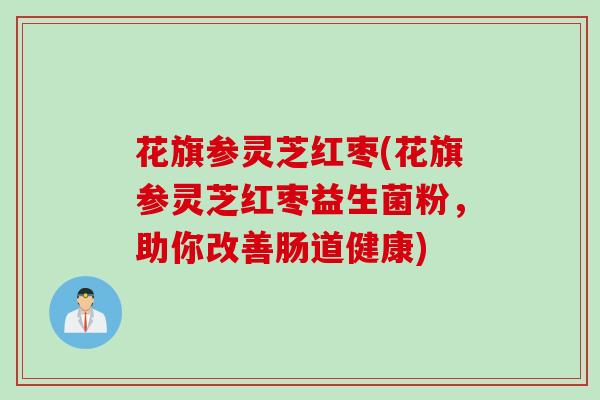 花旗参灵芝红枣(花旗参灵芝红枣益生菌粉，助你改善肠道健康)