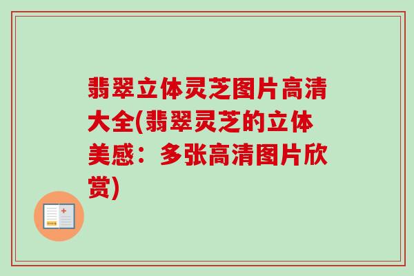 翡翠立体灵芝图片高清大全(翡翠灵芝的立体美感：多张高清图片欣赏)