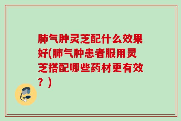肺气肿灵芝配什么效果好(肺气肿患者服用灵芝搭配哪些药材更有效？)