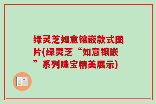 绿灵芝如意镶嵌款式图片(绿灵芝“如意镶嵌”系列珠宝精美展示)