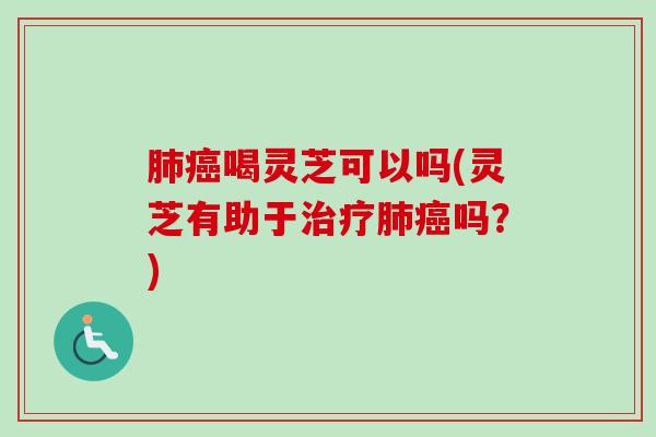 肺癌喝灵芝可以吗(灵芝有助于治疗肺癌吗？)