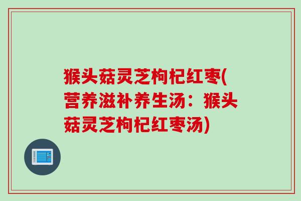 猴头菇灵芝枸杞红枣(营养滋补养生汤：猴头菇灵芝枸杞红枣汤)
