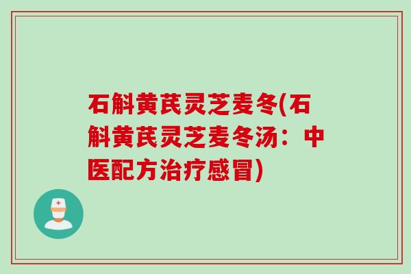 石斛黄芪灵芝麦冬(石斛黄芪灵芝麦冬汤：中医配方治疗感冒)