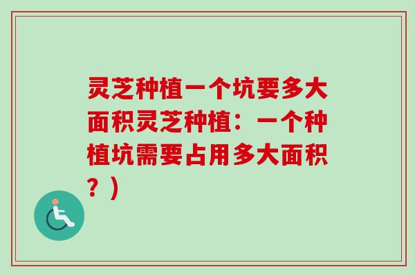 灵芝种植一个坑要多大面积灵芝种植：一个种植坑需要占用多大面积？)