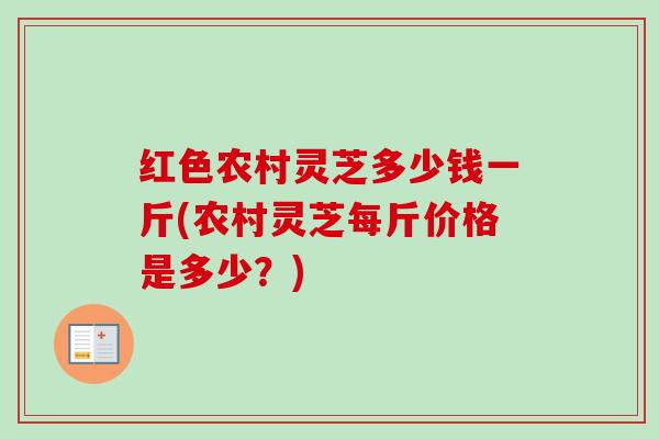 红色农村灵芝多少钱一斤(农村灵芝每斤价格是多少？)