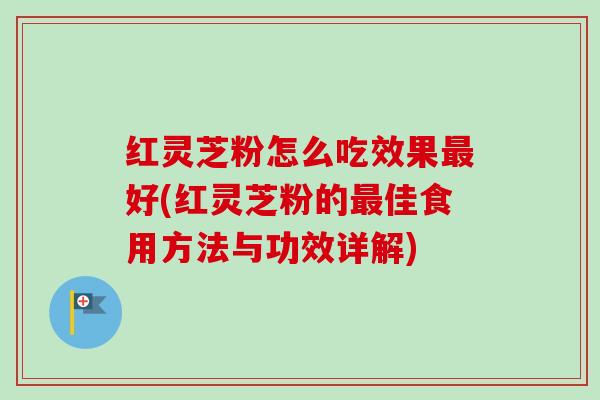 红灵芝粉怎么吃效果最好(红灵芝粉的最佳食用方法与功效详解)