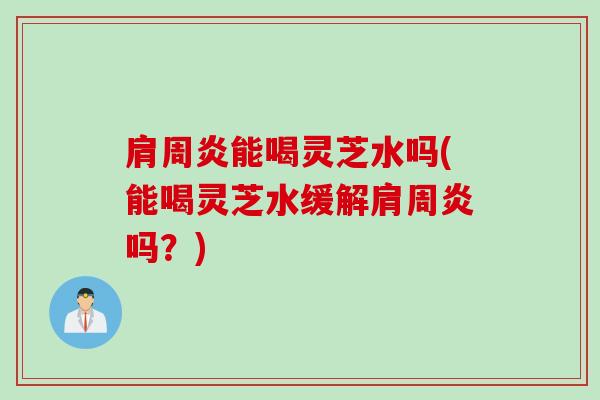 肩周炎能喝灵芝水吗(能喝灵芝水缓解肩周炎吗？)