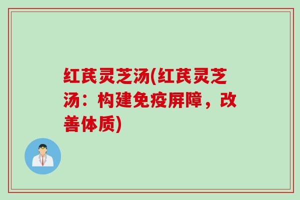 红芪灵芝汤(红芪灵芝汤：构建免疫屏障，改善体质)