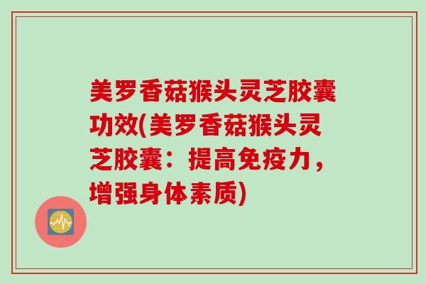 美罗香菇猴头灵芝胶囊功效(美罗香菇猴头灵芝胶囊：提高免疫力，增强身体素质)
