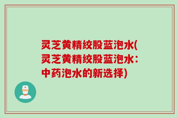 灵芝黄精绞股蓝泡水(灵芝黄精绞股蓝泡水：中药泡水的新选择)