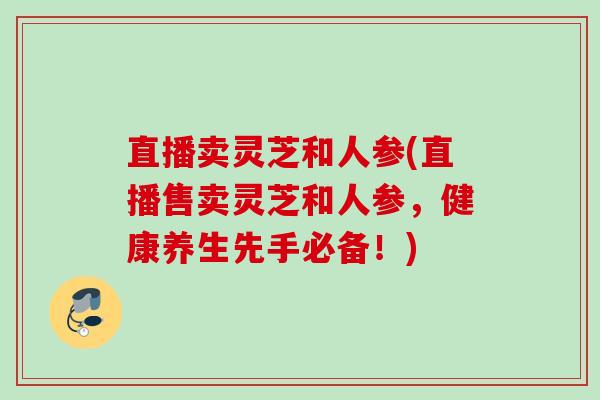 直播卖灵芝和人参(直播售卖灵芝和人参，健康养生先手必备！)