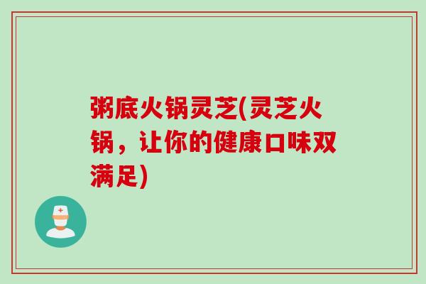 粥底火锅灵芝(灵芝火锅，让你的健康口味双满足)