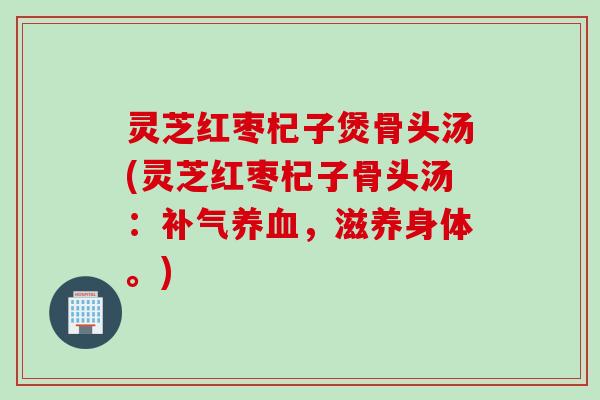 灵芝红枣杞子煲骨头汤(灵芝红枣杞子骨头汤：补气养血，滋养身体。)