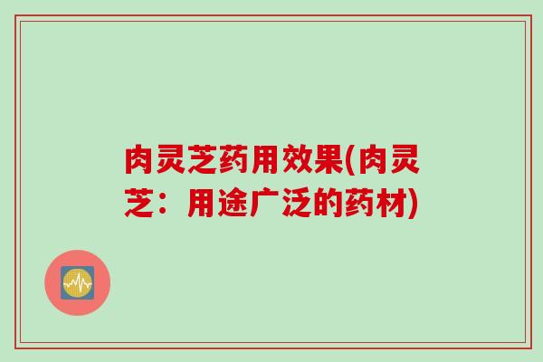 肉灵芝药用效果(肉灵芝：用途广泛的药材)