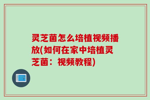 灵芝菌怎么培植视频播放(如何在家中培植灵芝菌：视频教程)