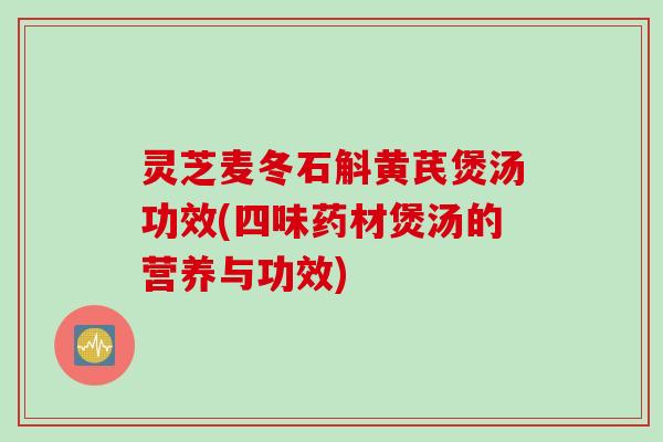 灵芝麦冬石斛黄芪煲汤功效(四味药材煲汤的营养与功效)