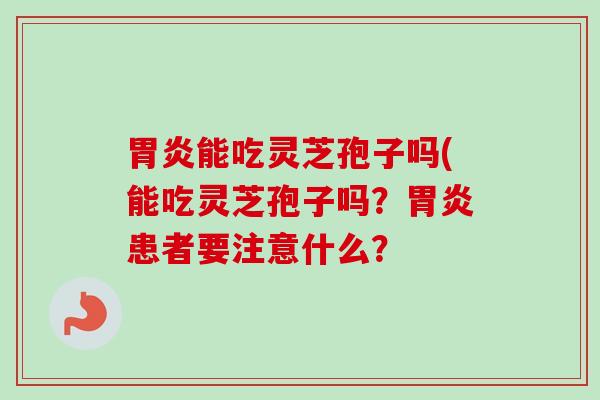 胃炎能吃灵芝孢子吗(能吃灵芝孢子吗？胃炎患者要注意什么？