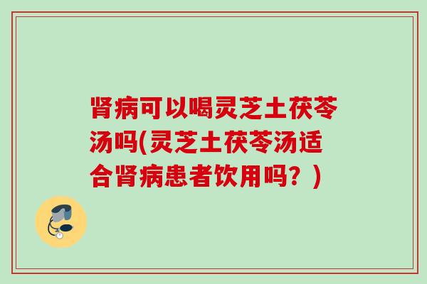 肾病可以喝灵芝土茯苓汤吗(灵芝土茯苓汤适合肾病患者饮用吗？)