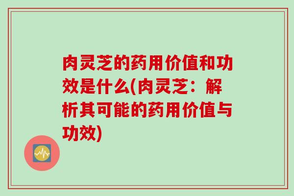 肉灵芝的药用价值和功效是什么(肉灵芝：解析其可能的药用价值与功效)