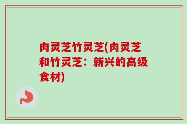 肉灵芝竹灵芝(肉灵芝和竹灵芝：新兴的高级食材)