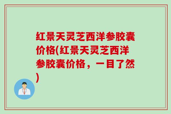红景天灵芝西洋参胶囊价格(红景天灵芝西洋参胶囊价格，一目了然)