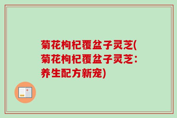 菊花枸杞覆盆子灵芝(菊花枸杞覆盆子灵芝：养生配方新宠)