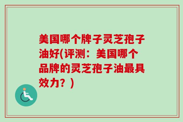 美国哪个牌子灵芝孢子油好(评测：美国哪个品牌的灵芝孢子油最具效力？)