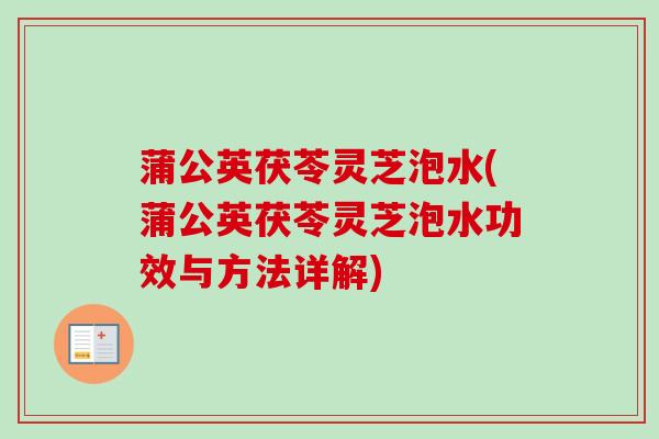 蒲公英茯苓灵芝泡水(蒲公英茯苓灵芝泡水功效与方法详解)