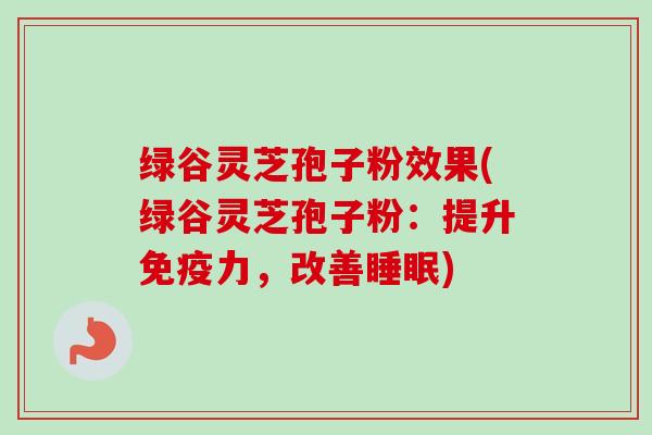 绿谷灵芝孢子粉效果(绿谷灵芝孢子粉:提升免疫力,改善) 绿谷灵芝孢子粉效果(绿谷灵芝孢子粉:提升免疫力,改善)