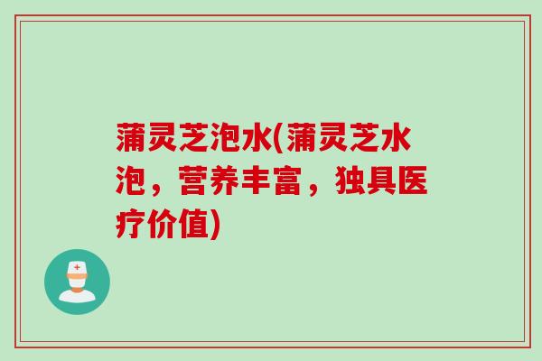 蒲灵芝泡水(蒲灵芝水泡，营养丰富，独具医疗价值)