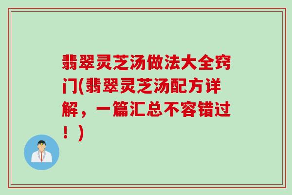 翡翠灵芝汤做法大全窍门(翡翠灵芝汤配方详解，一篇汇总不容错过！)