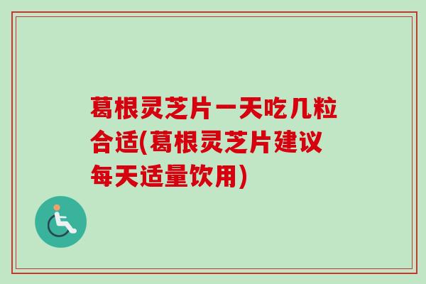 葛根灵芝片一天吃几粒合适(葛根灵芝片建议每天适量饮用)
