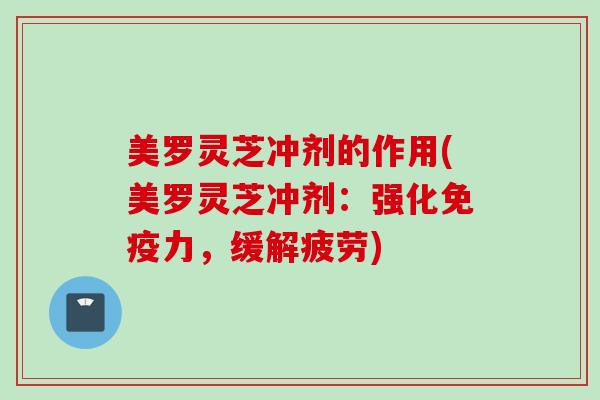 美罗灵芝冲剂的作用(美罗灵芝冲剂：强化免疫力，缓解疲劳)