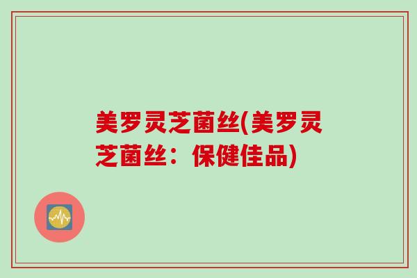 美罗灵芝菌丝(美罗灵芝菌丝：保健佳品)